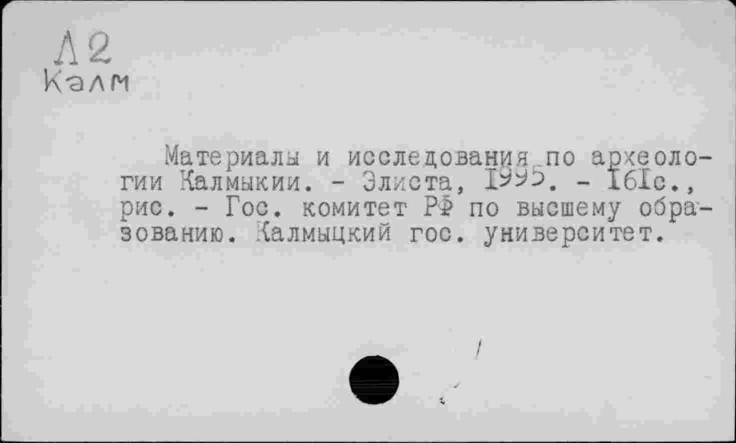 ﻿Л 2 К-ал гм
Материалы и исследования по археологии Калмыкии. - Элиста, - 161с., рис. - Гос. комитет РФ по высшему образованию. Калмыцкий гос. университет.